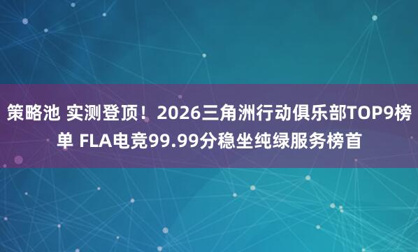策略池 实测登顶！2026三角洲行动俱乐部TOP9榜单 FLA电竞99.99分稳坐纯绿服务榜首